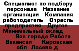 Специалист по подбору персонала › Название организации ­ Компания-работодатель › Отрасль предприятия ­ Другое › Минимальный оклад ­ 21 000 - Все города Работа » Вакансии   . Кировская обл.,Лосево д.